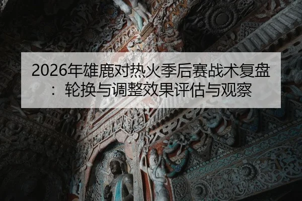 2026年雄鹿对热火季后赛战术复盘：轮换与调整效果评估与观察